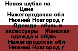 Новая шубка на 44., 46 › Цена ­ 15 000 - Нижегородская обл., Нижний Новгород г. Одежда, обувь и аксессуары » Женская одежда и обувь   . Нижегородская обл.,Нижний Новгород г.